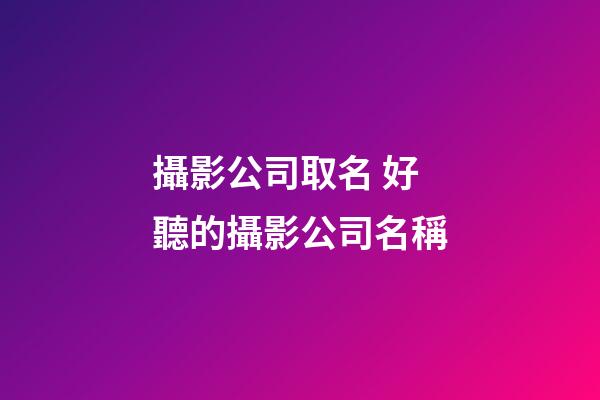 攝影公司取名 好聽的攝影公司名稱-第1張-公司起名-玄機派